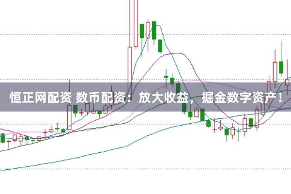 恒正网配资 数币配资：放大收益，掘金数字资产！