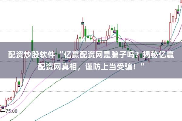 配资炒股软件 “亿赢配资网是骗子吗？揭秘亿赢配资网真相，谨防上当受骗！”