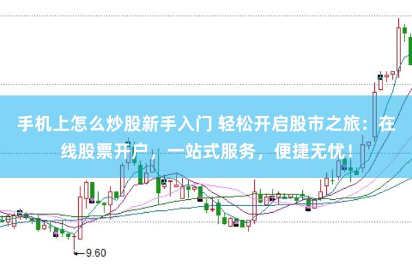 手机上怎么炒股新手入门 轻松开启股市之旅：在线股票开户，一站式服务，便捷无忧！