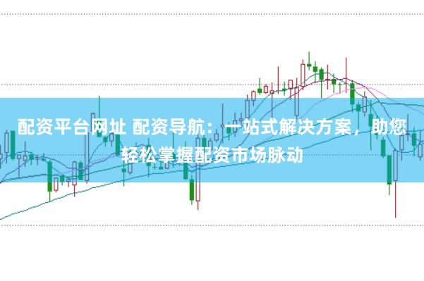 配资平台网址 配资导航：一站式解决方案，助您轻松掌握配资市场脉动