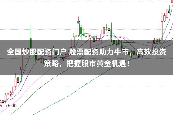 全国炒股配资门户 股票配资助力牛市，高效投资策略，把握股市黄金机遇！