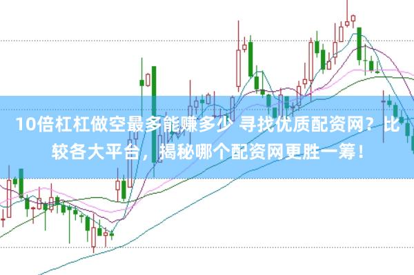 10倍杠杠做空最多能赚多少 寻找优质配资网？比较各大平台，揭秘哪个配资网更胜一筹！