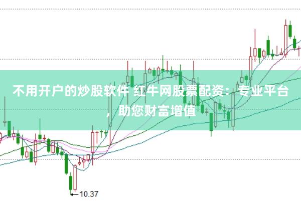 不用开户的炒股软件 红牛网股票配资：专业平台，助您财富增值