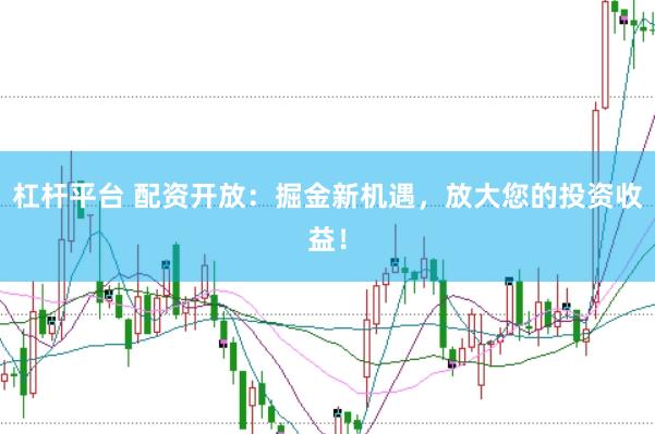 杠杆平台 配资开放：掘金新机遇，放大您的投资收益！