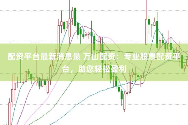 配资平台最新消息最 万山配资：专业股票配资平台，助您轻松盈利
