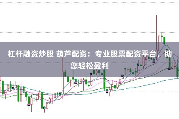 杠杆融资炒股 葫芦配资：专业股票配资平台，助您轻松盈利