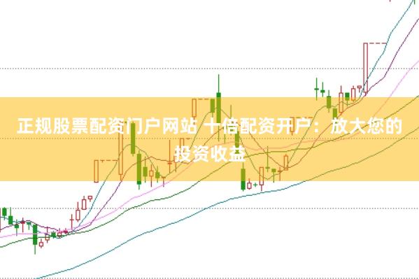正规股票配资门户网站 十倍配资开户：放大您的投资收益