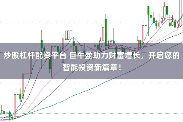 炒股杠杆配资平台 巨牛盈助力财富增长，开启您的智能投资新篇章！