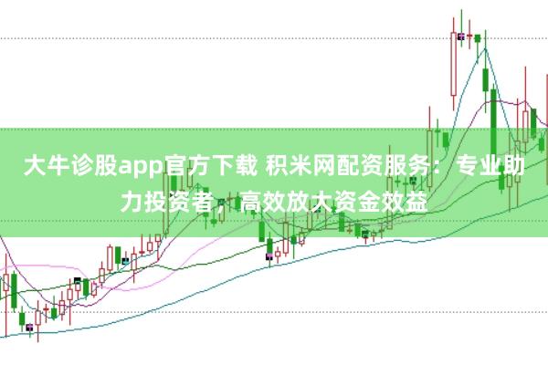 大牛诊股app官方下载 积米网配资服务：专业助力投资者，高效放大资金效益