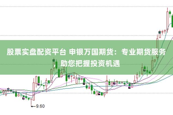 股票实盘配资平台 申银万国期货：专业期货服务，助您把握投资机遇