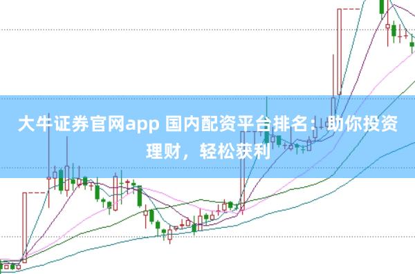 大牛证券官网app 国内配资平台排名：助你投资理财，轻松获利