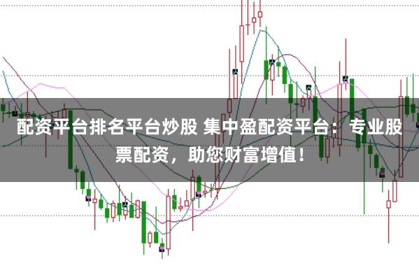 配资平台排名平台炒股 集中盈配资平台:专业股票配资,助您财富增值!