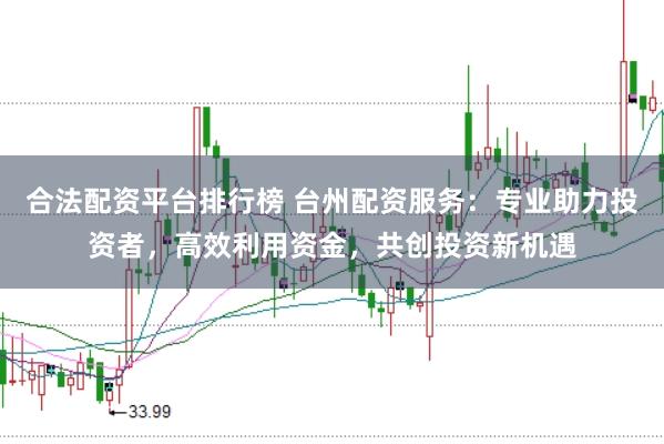 合法配资平台排行榜 台州配资服务：专业助力投资者，高效利用资金，共创投资新机遇