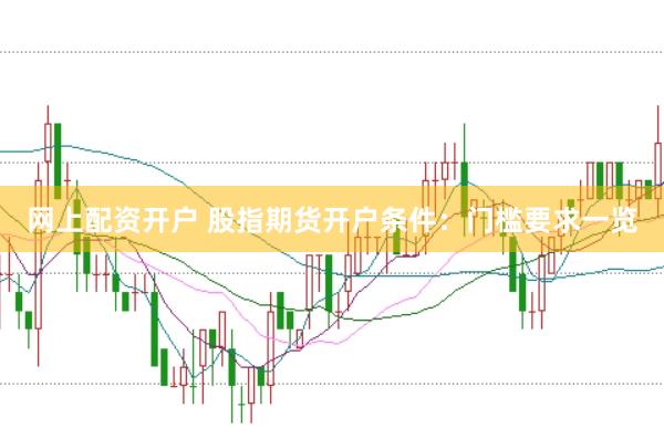 网上配资开户 股指期货开户条件:门槛要求一览