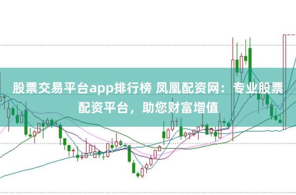 股票交易平台app排行榜 凤凰配资网:专业股票配资平台,助您财富增值