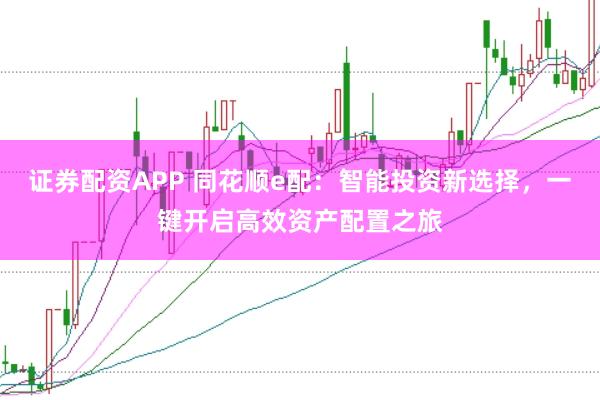 证券配资APP 同花顺e配:智能投资新选择,一键开启高效资产配置之旅