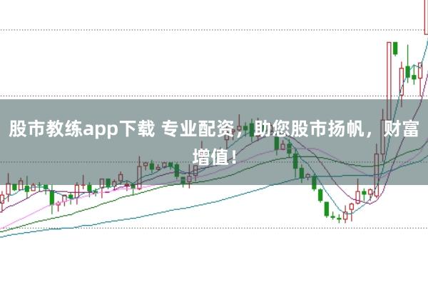 股市教练app下载 专业配资,助您股市扬帆,财富增值!