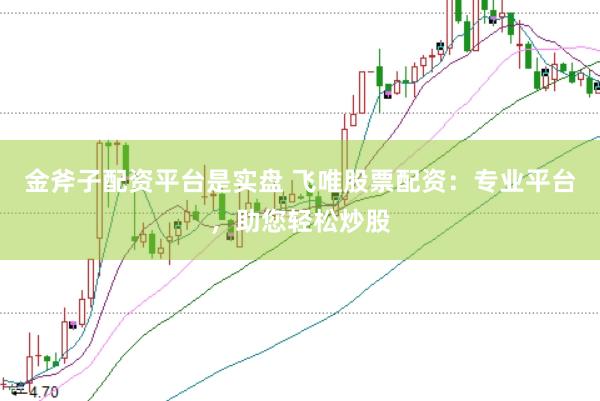 金斧子配资平台是实盘 飞唯股票配资:专业平台,助您轻松炒股