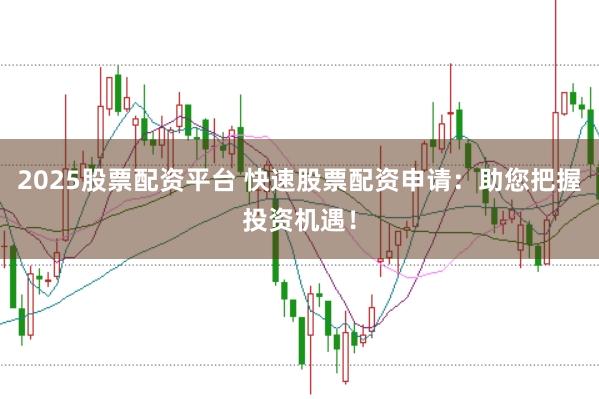 2025股票配资平台 快速股票配资申请:助您把握投资机遇!