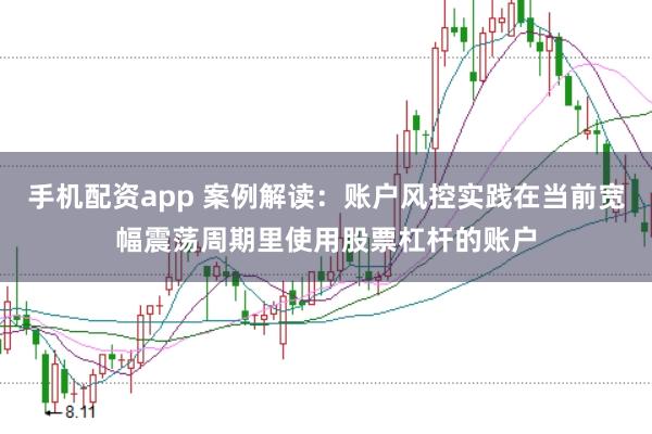 手机配资app 案例解读:账户风控实践在当前宽幅震荡周期里使用股票杠杆的账户