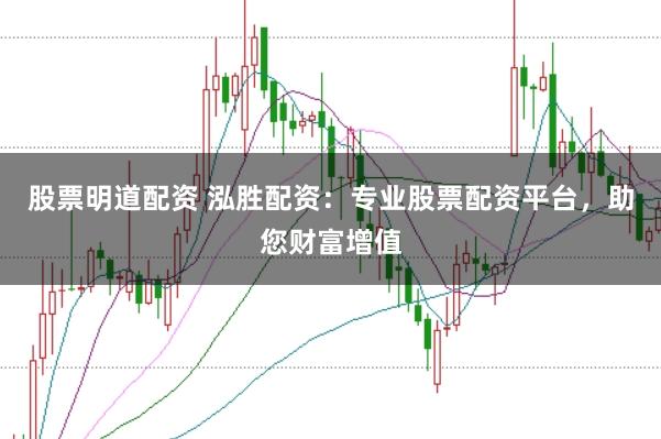 股票明道配资 泓胜配资:专业股票配资平台,助您财富增值