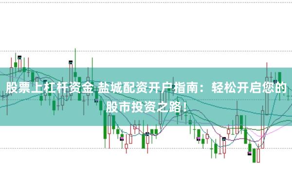 股票上杠杆资金 盐城配资开户指南:轻松开启您的股市投资之路!