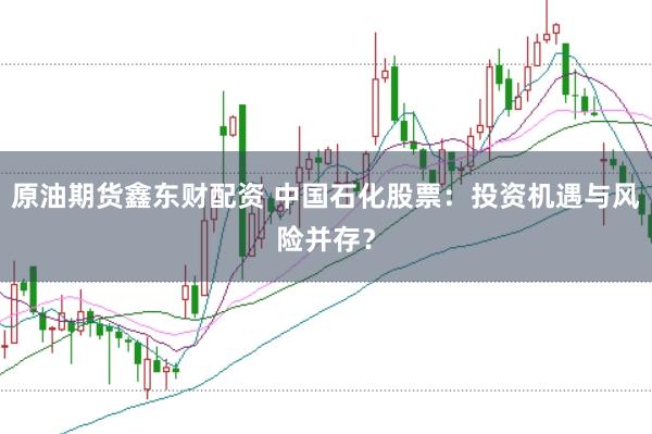 原油期货鑫东财配资 中国石化股票:投资机遇与风险并存?