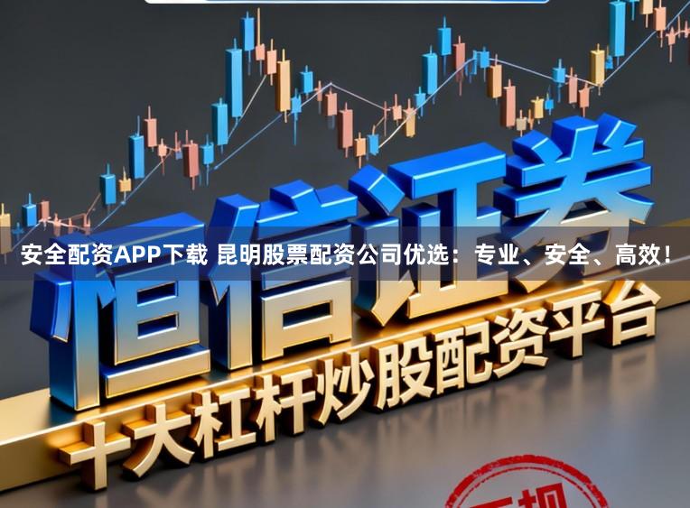 安全配资APP下载 昆明股票配资公司优选:专业、安全、高效!