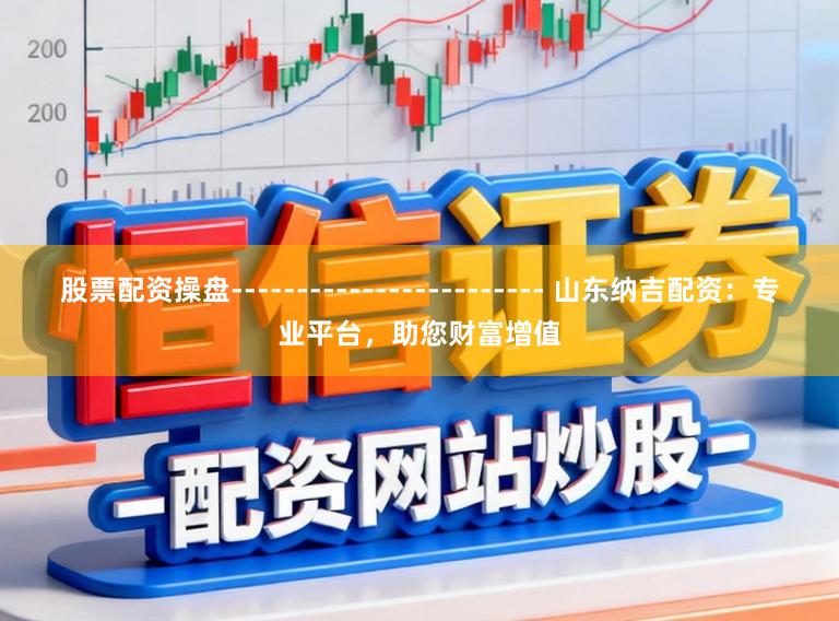 股票配资操盘------------------------ 山东纳吉配资:专业平台,助您财富增值