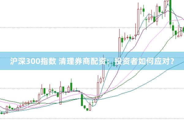 沪深300指数 清理券商配资：投资者如何应对？