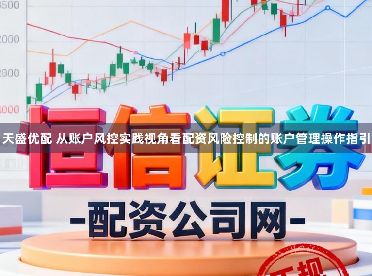 天盛优配 从账户风控实践视角看配资风险控制的账户管理操作指引