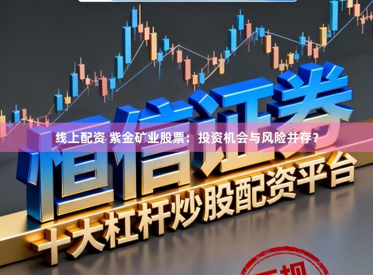 线上配资 紫金矿业股票：投资机会与风险并存？