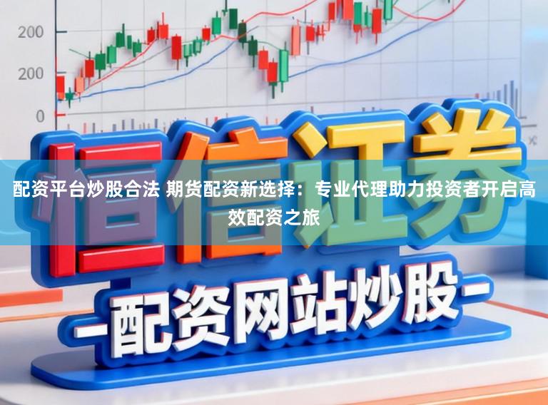 配资平台炒股合法 期货配资新选择：专业代理助力投资者开启高效配资之旅