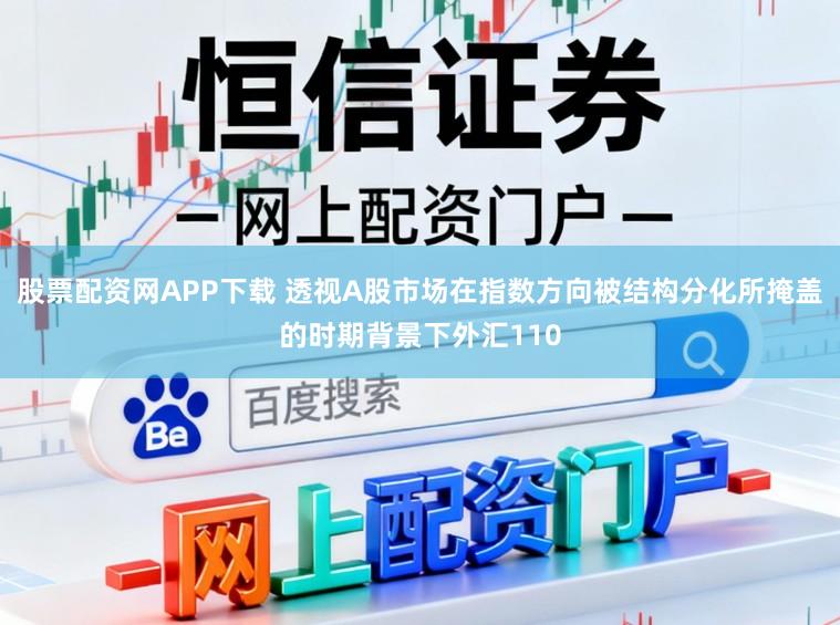 股票配资网APP下载 透视A股市场在指数方向被结构分化所掩盖的时期背景下外汇110