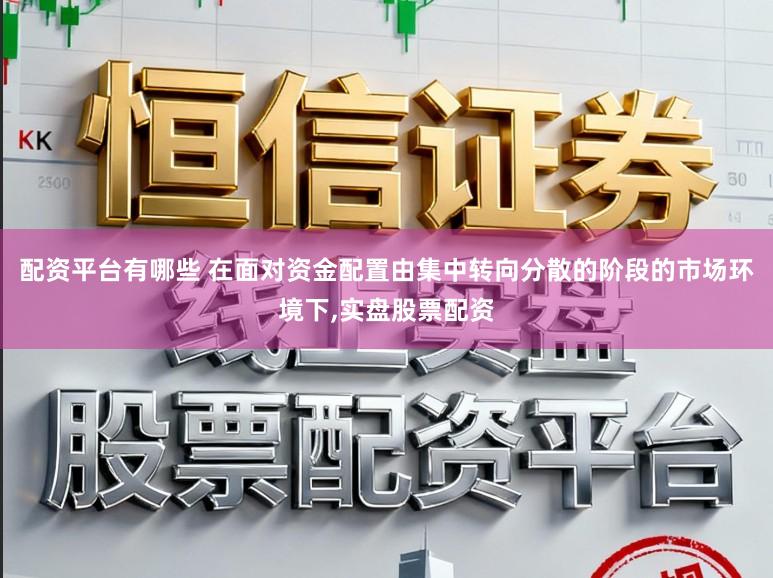 配资平台有哪些 在面对资金配置由集中转向分散的阶段的市场环境下，实盘股票配资