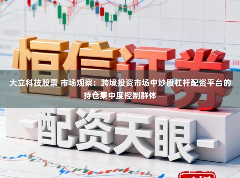 大立科技股票 市场观察：跨境投资市场中炒股杠杆配资平台的持仓集中度控制群体