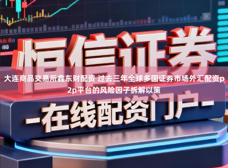 大连商品交易所鑫东财配资 过去三年全球多国证券市场外汇配资p2p平台的风险因子拆解以策
