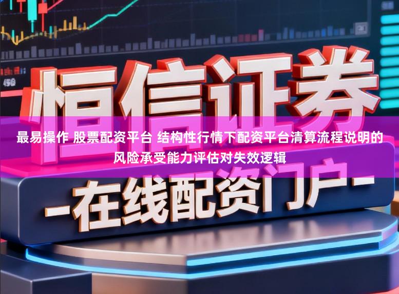 最易操作 股票配资平台 结构性行情下配资平台清算流程说明的风险承受能力评估对失效逻辑