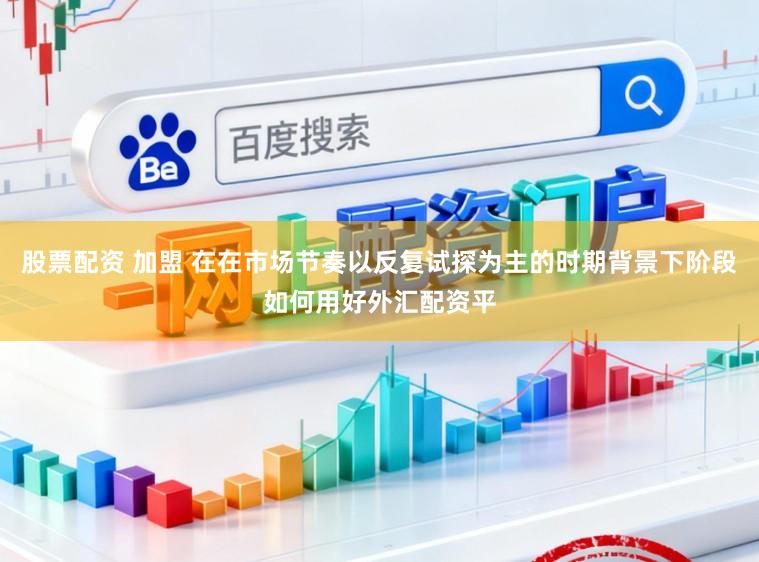 股票配资 加盟 在在市场节奏以反复试探为主的时期背景下阶段如何用好外汇配资平