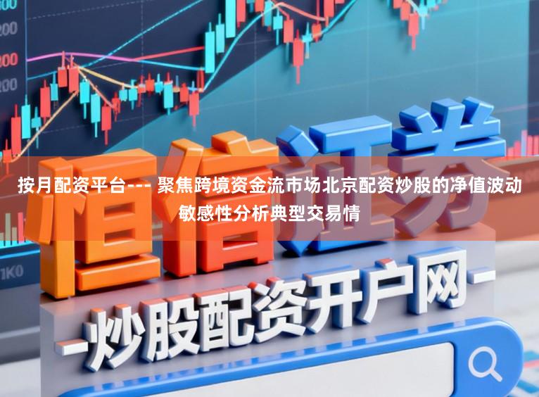 按月配资平台--- 聚焦跨境资金流市场北京配资炒股的净值波动敏感性分析典型交易情