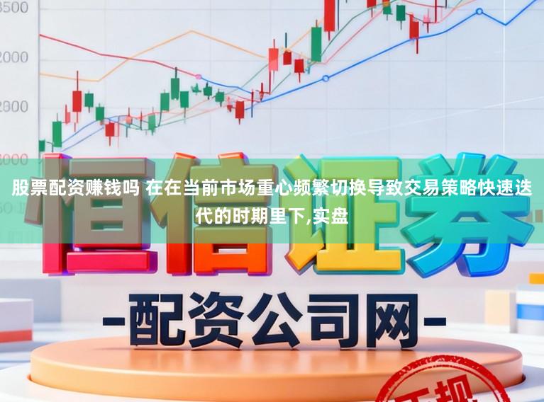 股票配资赚钱吗 在在当前市场重心频繁切换导致交易策略快速迭代的时期里下，实盘