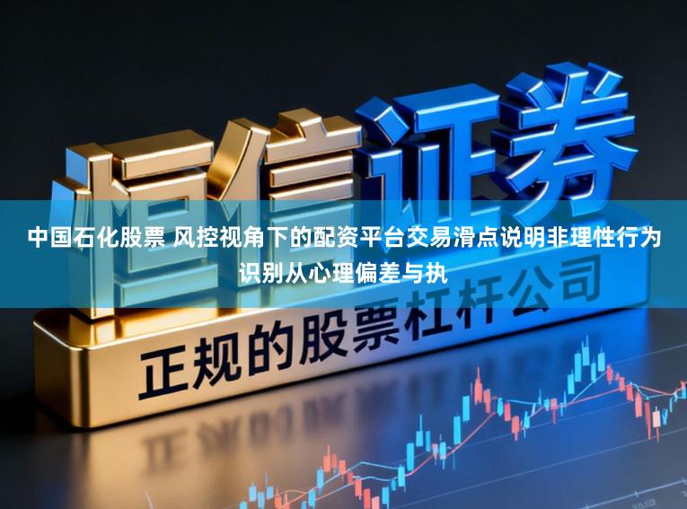 中国石化股票 风控视角下的配资平台交易滑点说明非理性行为识别从心理偏差与执