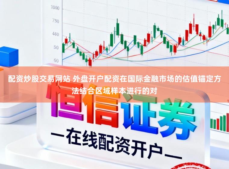 配资炒股交易网站 外盘开户配资在国际金融市场的估值锚定方法结合区域样本进行的对
