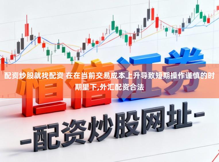 配资炒股就找配资 在在当前交易成本上升导致短期操作谨慎的时期里下，外汇配资合法