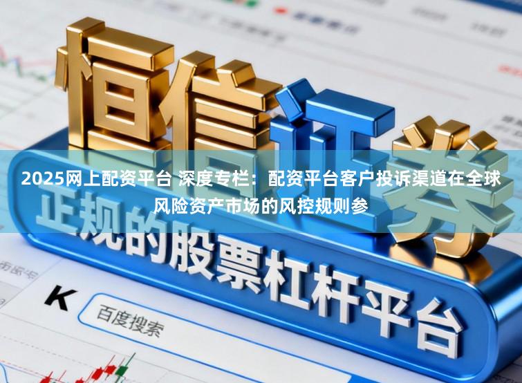 2025网上配资平台 深度专栏：配资平台客户投诉渠道在全球风险资产市场的风控规则参