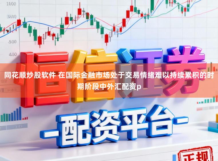 同花顺炒股软件 在国际金融市场处于交易情绪难以持续累积的时期阶段中外汇配资p