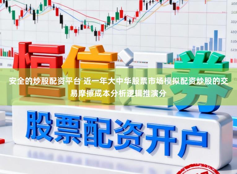 安全的炒股配资平台 近一年大中华股票市场模拟配资炒股的交易摩擦成本分析逻辑推演分