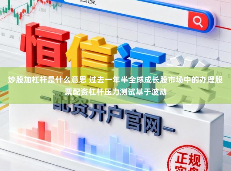 炒股加杠杆是什么意思 过去一年半全球成长股市场中的办理股票配资杠杆压力测试基于波动