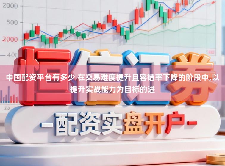中国配资平台有多少 在交易难度提升且容错率下降的阶段中，以提升实战能力为目标的进