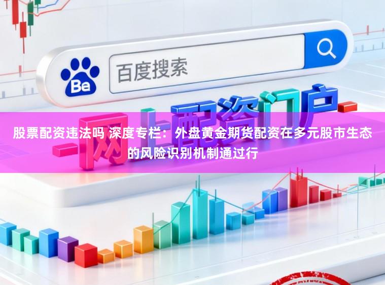 股票配资违法吗 深度专栏：外盘黄金期货配资在多元股市生态的风险识别机制通过行